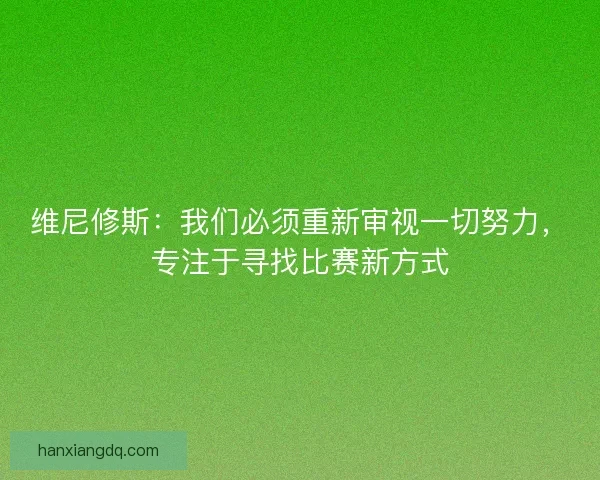 维尼修斯：我们必须重新审视一切努力，专注于寻找比赛新方式