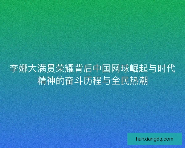 李娜大满贯荣耀背后中国网球崛起与时代精神的奋斗历程与全民热潮