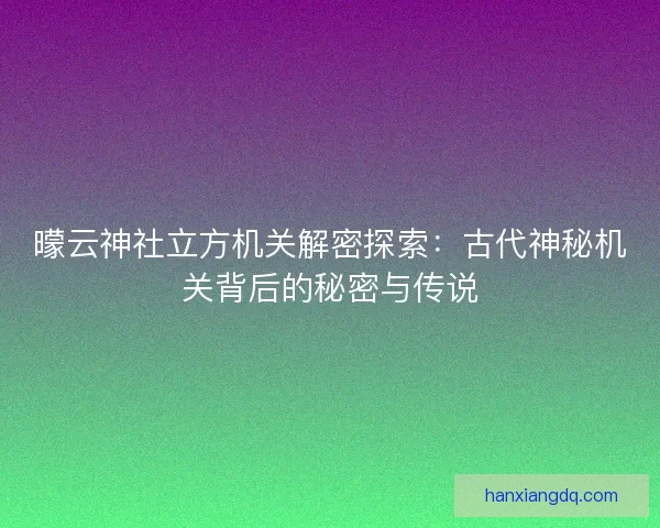 曚云神社立方机关解密探索：古代神秘机关背后的秘密与传说