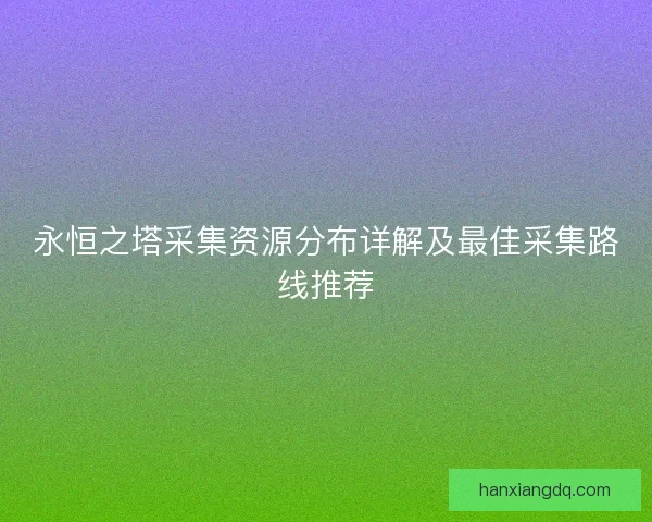 永恒之塔采集资源分布详解及最佳采集路线推荐