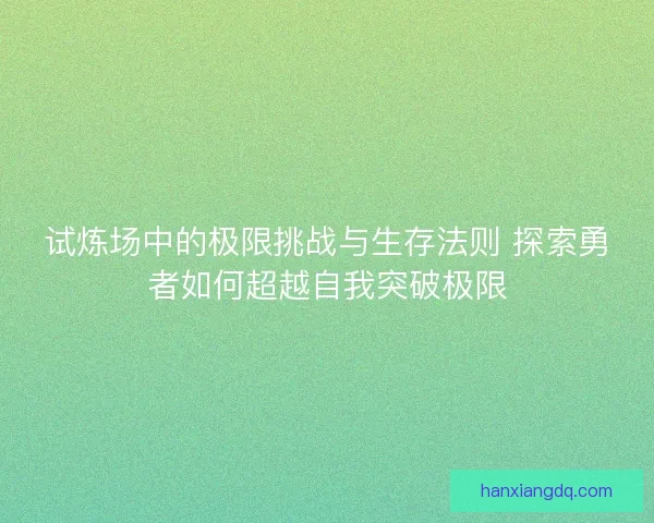 试炼场中的极限挑战与生存法则 探索勇者如何超越自我突破极限