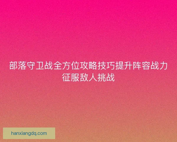 部落守卫战全方位攻略技巧提升阵容战力征服敌人挑战