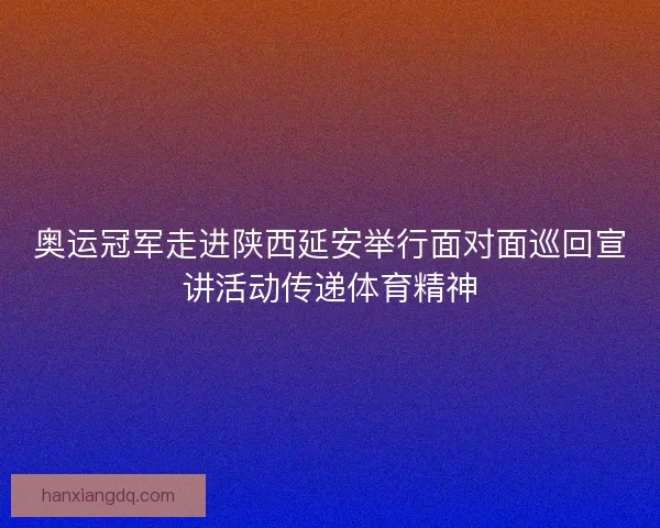 奥运冠军走进陕西延安举行面对面巡回宣讲活动传递体育精神