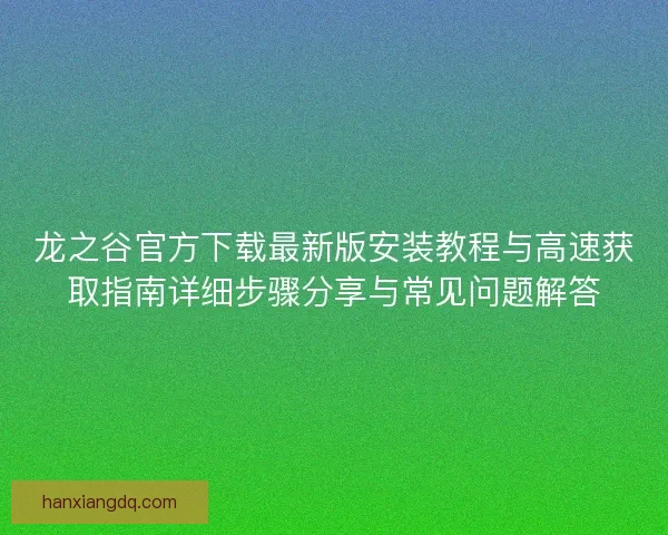 龙之谷官方下载最新版安装教程与高速获取指南详细步骤分享与常见问题解答