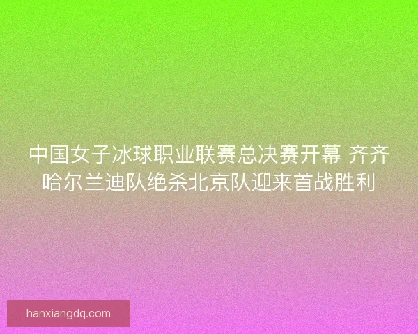 中国女子冰球职业联赛总决赛开幕 齐齐哈尔兰迪队绝杀北京队迎来首战胜利