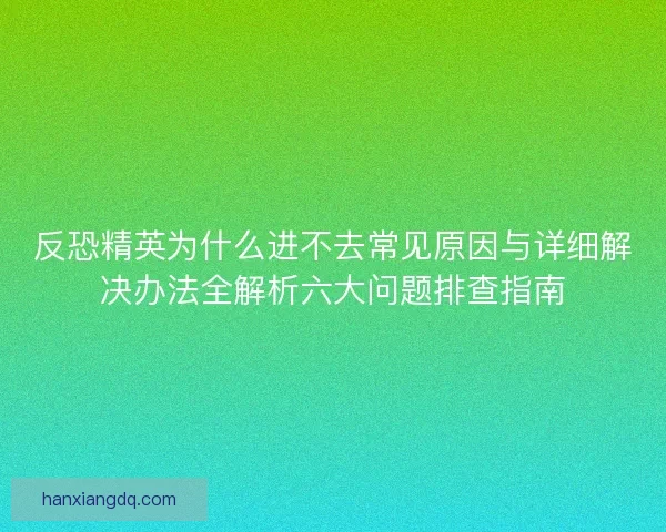 反恐精英为什么进不去常见原因与详细解决办法全解析六大问题排查指南