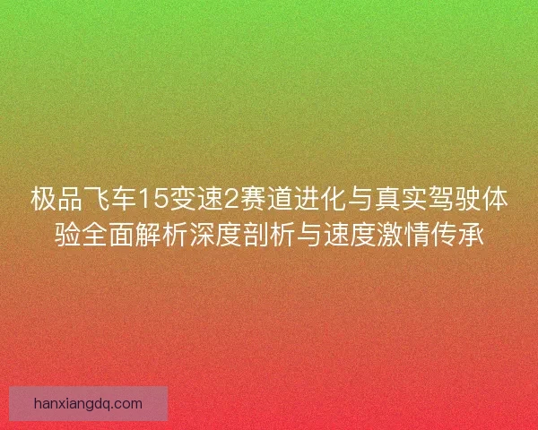 极品飞车15变速2赛道进化与真实驾驶体验全面解析深度剖析与速度激情传承