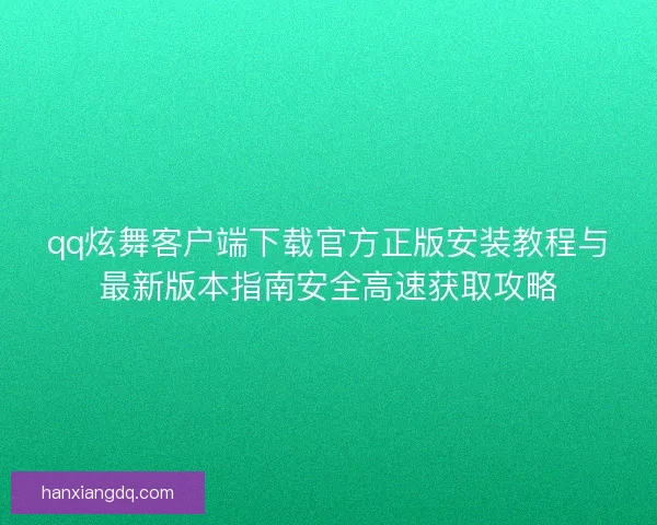 qq炫舞客户端下载官方正版安装教程与最新版本指南安全高速获取攻略