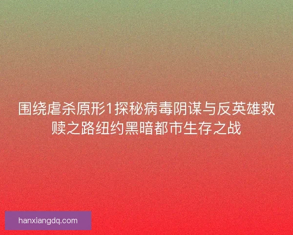 围绕虐杀原形1探秘病毒阴谋与反英雄救赎之路纽约黑暗都市生存之战