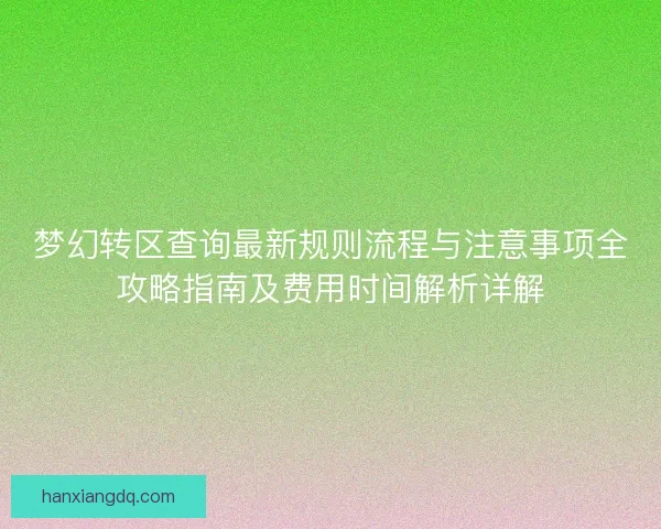 梦幻转区查询最新规则流程与注意事项全攻略指南及费用时间解析详解