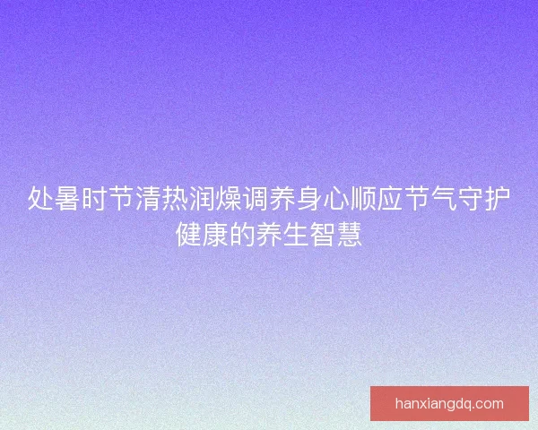 处暑时节清热润燥调养身心顺应节气守护健康的养生智慧